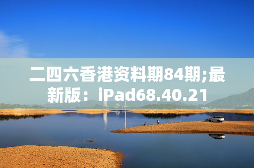 二四六香港资料期84期;最新版：iPad68.40.21