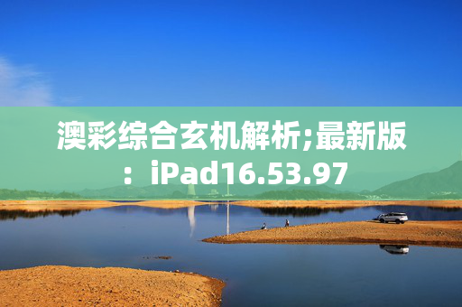 澳彩综合玄机解析;最新版：iPad16.53.97