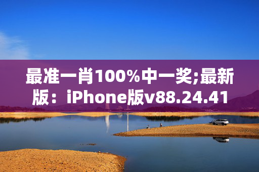 最准一肖100%中一奖;最新版：iPhone版v88.24.41