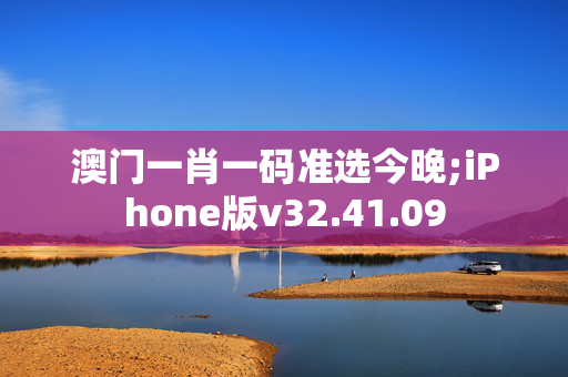 澳门一肖一码准选今晚;iPhone版v32.41.09