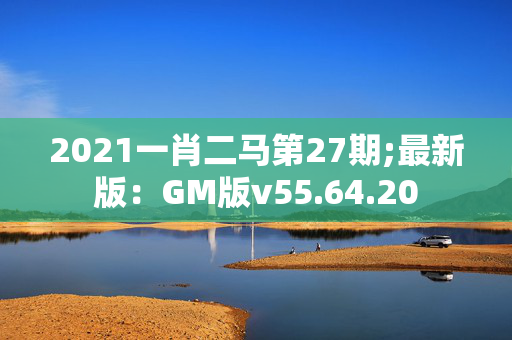 2021一肖二马第27期;最新版：GM版v55.64.20