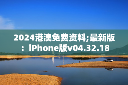 2024港澳免费资料;最新版：iPhone版v04.32.18