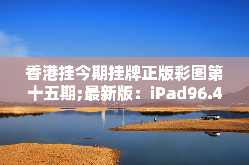 香港挂今期挂牌正版彩图第十五期;最新版：iPad96.49.93