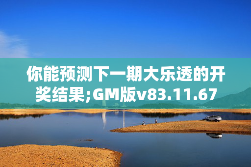 你能预测下一期大乐透的开奖结果;GM版v83.11.67