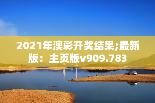 2021年澳彩开奖结果;最新版：主页版v909.783