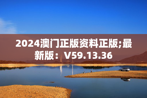 2024澳门正版资料正版;最新版：V59.13.36