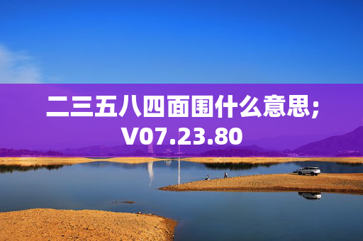 二三五八四面围什么意思;V07.23.80