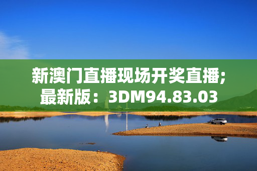 新澳门直播现场开奖直播;最新版：3DM94.83.03