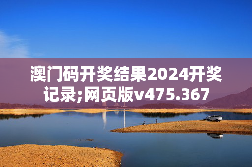 澳门码开奖结果2024开奖记录;网页版v475.367