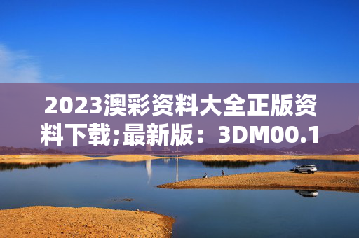 2023澳彩资料大全正版资料下载;最新版：3DM00.11.55