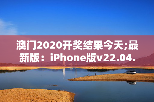 澳门2020开奖结果今天;最新版：iPhone版v22.04.17