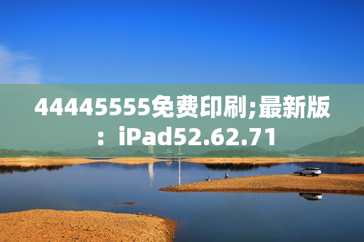 44445555免费印刷;最新版：iPad52.62.71