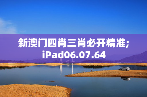 新澳门四肖三肖必开精准;iPad06.07.64