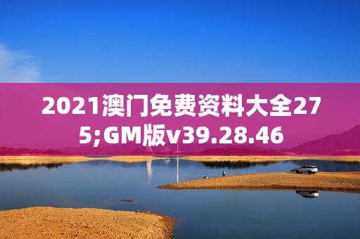 2021澳门免费资料大全275;GM版v39.28.46