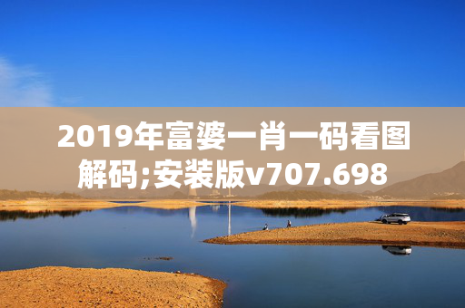 2019年富婆一肖一码看图解码;安装版v707.698