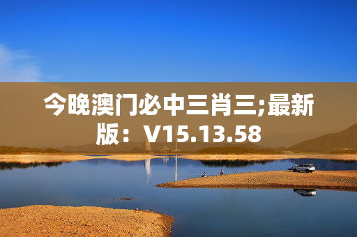 今晚澳门必中三肖三;最新版：V15.13.58