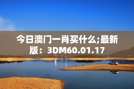 今日澳门一肖买什么;最新版：3DM60.01.17