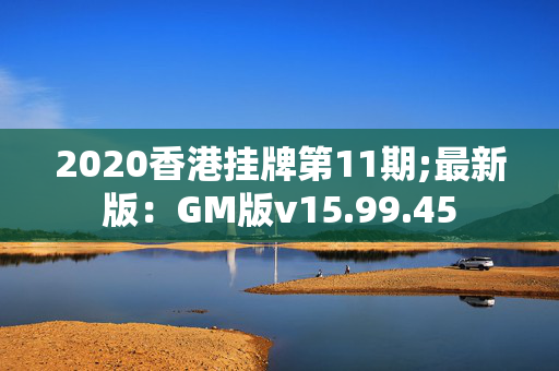 2020香港挂牌第11期;最新版：GM版v15.99.45