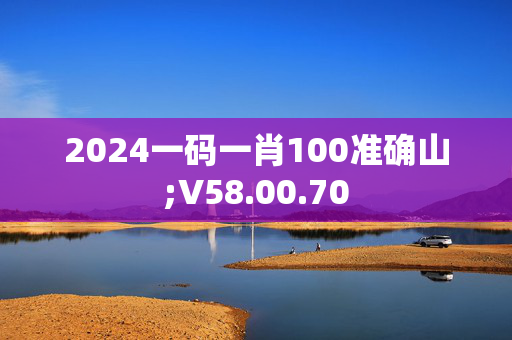 2024一码一肖100准确山;V58.00.70