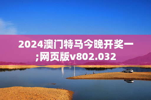 2024澳门特马今晚开奖一;网页版v802.032