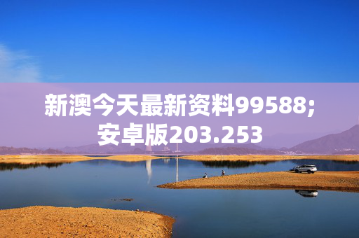 新澳今天最新资料99588;安卓版203.253