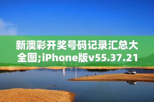 新澳彩开奖号码记录汇总大全图;iPhone版v55.37.21