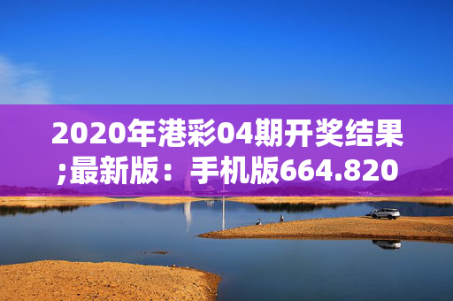 2020年港彩04期开奖结果;最新版：手机版664.820