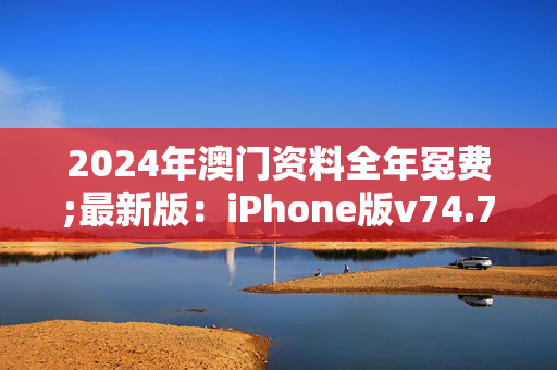 2024年澳门资料全年冤费;最新版：iPhone版v74.78.58