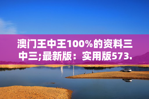 澳门王中王100%的资料三中三;最新版：实用版573.467