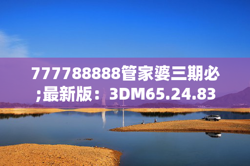 777788888管家婆三期必;最新版：3DM65.24.83