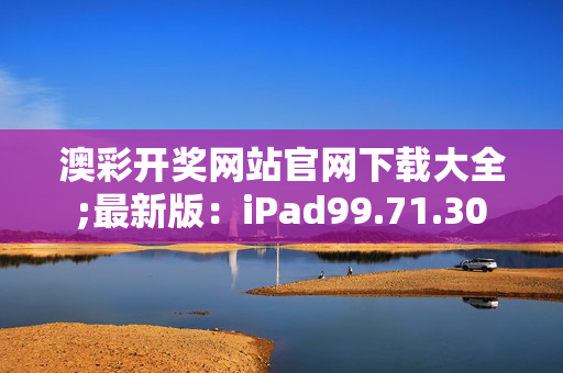 澳彩开奖网站官网下载大全;最新版：iPad99.71.30