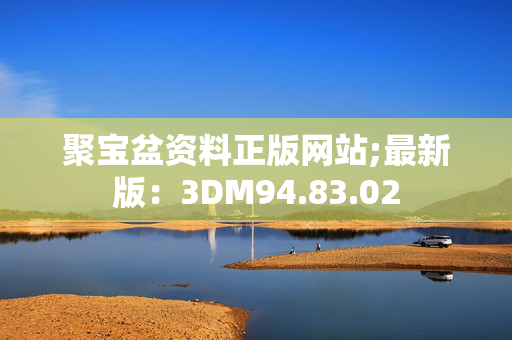 聚宝盆资料正版网站;最新版：3DM94.83.02