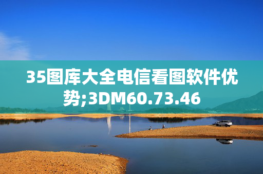 35图库大全电信看图软件优势;3DM60.73.46