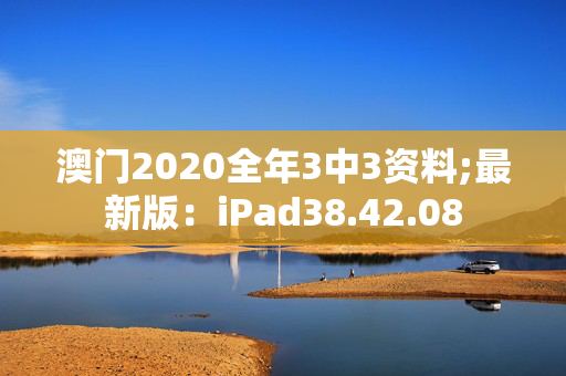 澳门2020全年3中3资料;最新版：iPad38.42.08