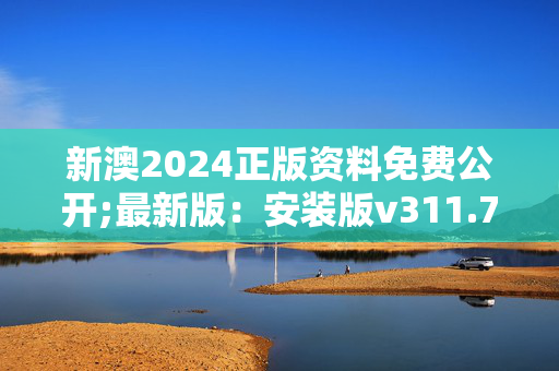 新澳2024正版资料免费公开;最新版：安装版v311.704