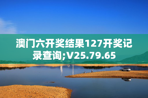 澳门六开奖结果127开奖记录查询;V25.79.65