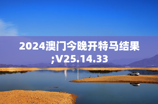 2024澳门今晚开特马结果;V25.14.33