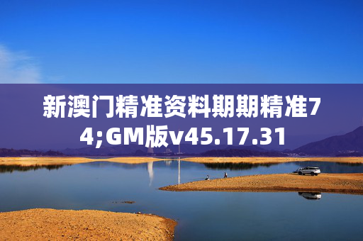 新澳门精准资料期期精准74;GM版v45.17.31