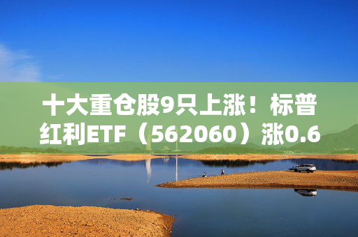 十大重仓股9只上涨！标普红利ETF（562060）涨0.63%，红利资产仍是长期配置上的核心选择方向之一