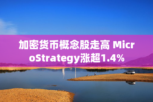 加密货币概念股走高 MicroStrategy涨超1.4%