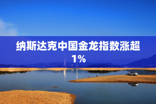 纳斯达克中国金龙指数涨超1%