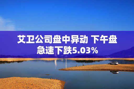 艾卫公司盘中异动 下午盘急速下跌5.03%