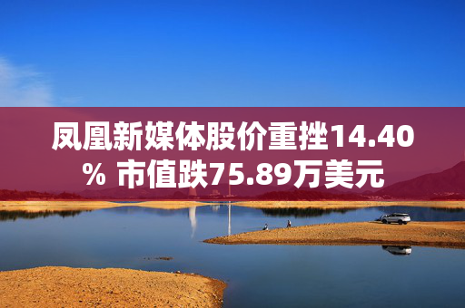 凤凰新媒体股价重挫14.40% 市值跌75.89万美元