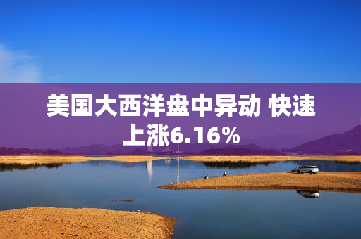 美国大西洋盘中异动 快速上涨6.16%