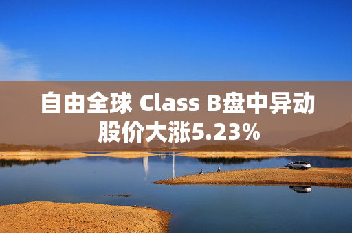 自由全球 Class B盘中异动 股价大涨5.23%