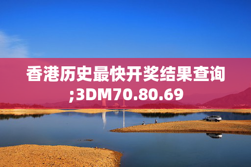 香港历史最快开奖结果查询;3DM70.80.69