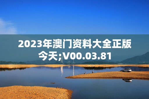 2023年澳门资料大全正版今天;V00.03.81