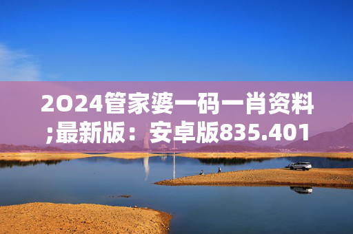 2O24管家婆一码一肖资料;最新版：安卓版835.401