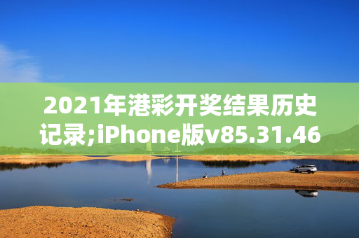 2021年港彩开奖结果历史记录;iPhone版v85.31.46