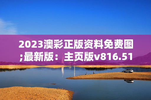 2023澳彩正版资料免费图;最新版：主页版v816.512